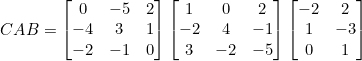 \inline CAB=\begin{bmatrix} 0 &-5 &2 \\ -4&3 &1 \\ -2&-1 &0 \end{bmatrix}\begin{bmatrix} 1 & 0 &2 \\ -2&4 &-1 \\ 3 &-2 &-5 \end{bmatrix}\begin{bmatrix} -2 &2 \\ 1&-3 \\ 0&1 \end{bmatrix}